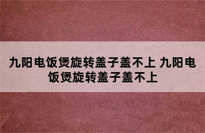 九阳电饭煲旋转盖子盖不上 九阳电饭煲旋转盖子盖不上